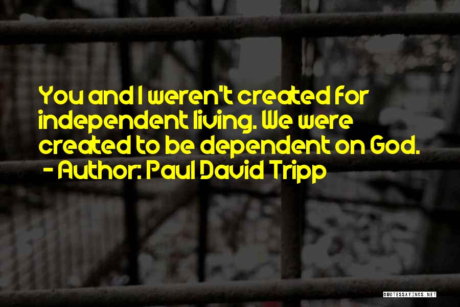 Paul David Tripp Quotes: You And I Weren't Created For Independent Living. We Were Created To Be Dependent On God.