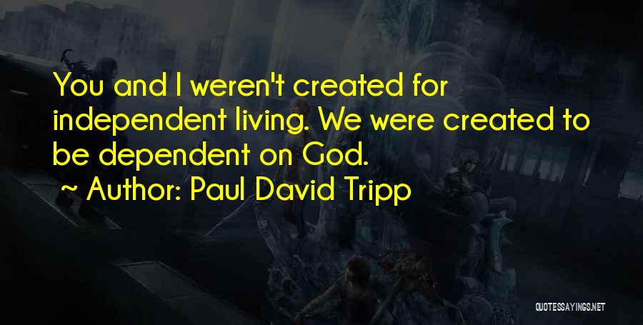 Paul David Tripp Quotes: You And I Weren't Created For Independent Living. We Were Created To Be Dependent On God.