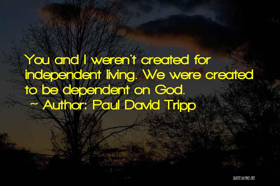 Paul David Tripp Quotes: You And I Weren't Created For Independent Living. We Were Created To Be Dependent On God.