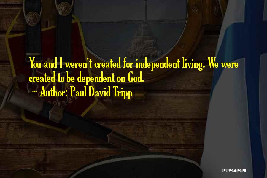Paul David Tripp Quotes: You And I Weren't Created For Independent Living. We Were Created To Be Dependent On God.