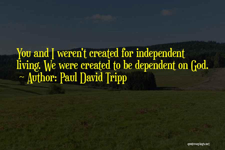 Paul David Tripp Quotes: You And I Weren't Created For Independent Living. We Were Created To Be Dependent On God.