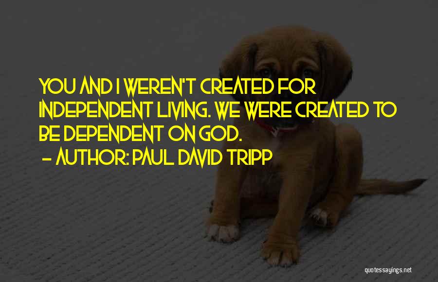 Paul David Tripp Quotes: You And I Weren't Created For Independent Living. We Were Created To Be Dependent On God.