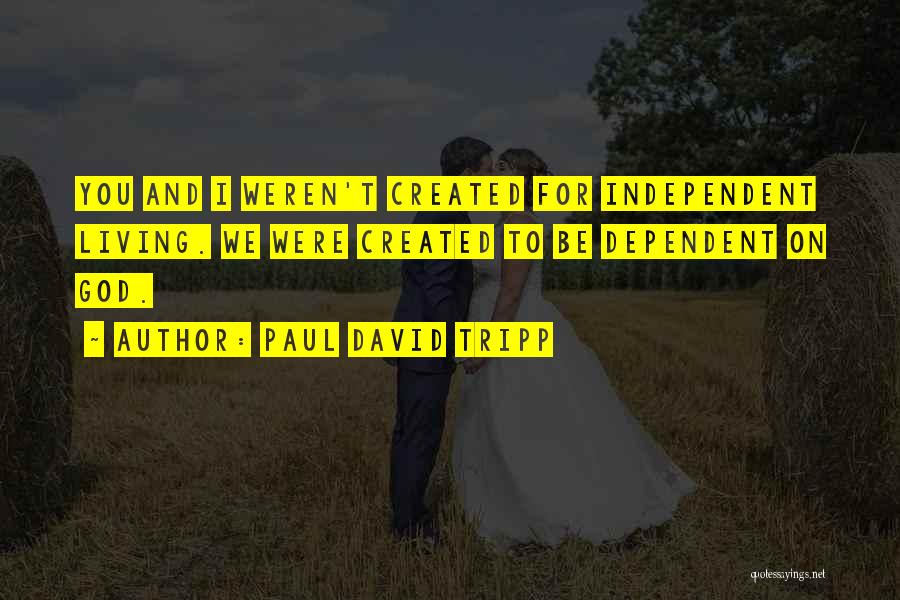 Paul David Tripp Quotes: You And I Weren't Created For Independent Living. We Were Created To Be Dependent On God.