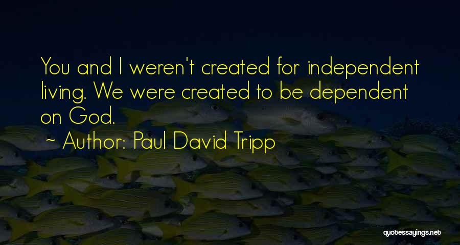 Paul David Tripp Quotes: You And I Weren't Created For Independent Living. We Were Created To Be Dependent On God.