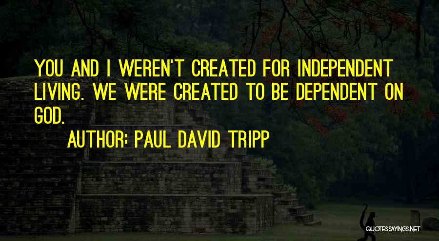 Paul David Tripp Quotes: You And I Weren't Created For Independent Living. We Were Created To Be Dependent On God.