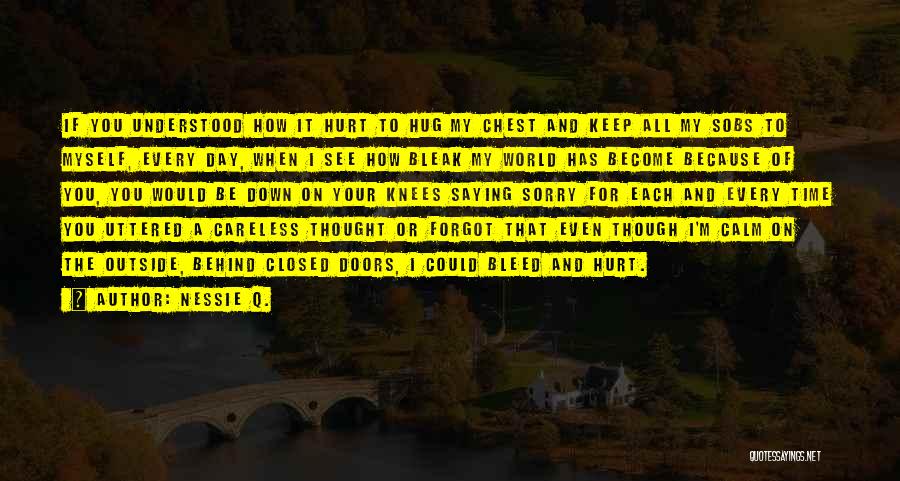 Nessie Q. Quotes: If You Understood How It Hurt To Hug My Chest And Keep All My Sobs To Myself, Every Day, When