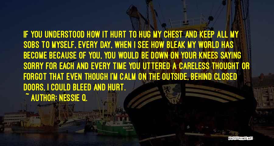 Nessie Q. Quotes: If You Understood How It Hurt To Hug My Chest And Keep All My Sobs To Myself, Every Day, When