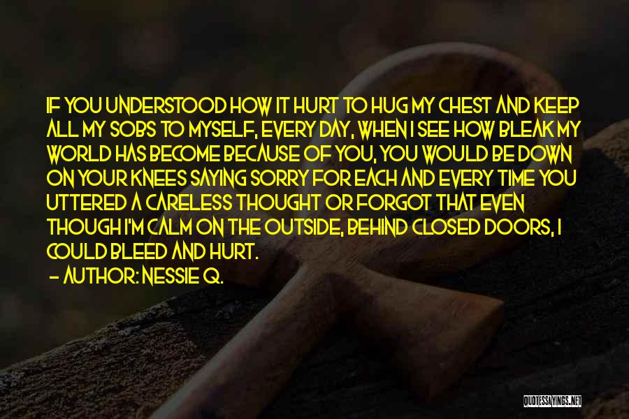 Nessie Q. Quotes: If You Understood How It Hurt To Hug My Chest And Keep All My Sobs To Myself, Every Day, When