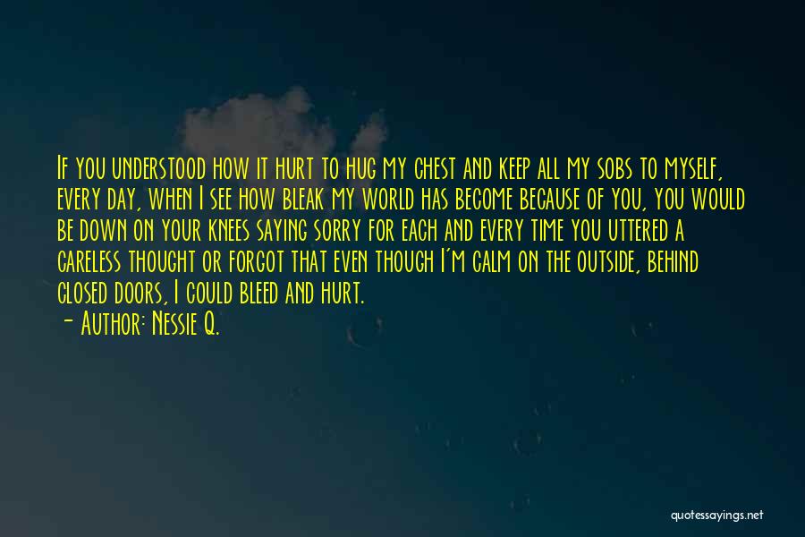 Nessie Q. Quotes: If You Understood How It Hurt To Hug My Chest And Keep All My Sobs To Myself, Every Day, When