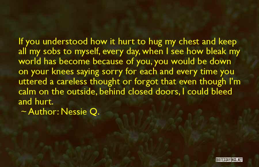 Nessie Q. Quotes: If You Understood How It Hurt To Hug My Chest And Keep All My Sobs To Myself, Every Day, When