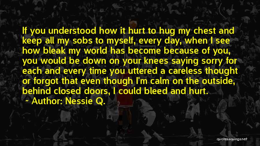 Nessie Q. Quotes: If You Understood How It Hurt To Hug My Chest And Keep All My Sobs To Myself, Every Day, When