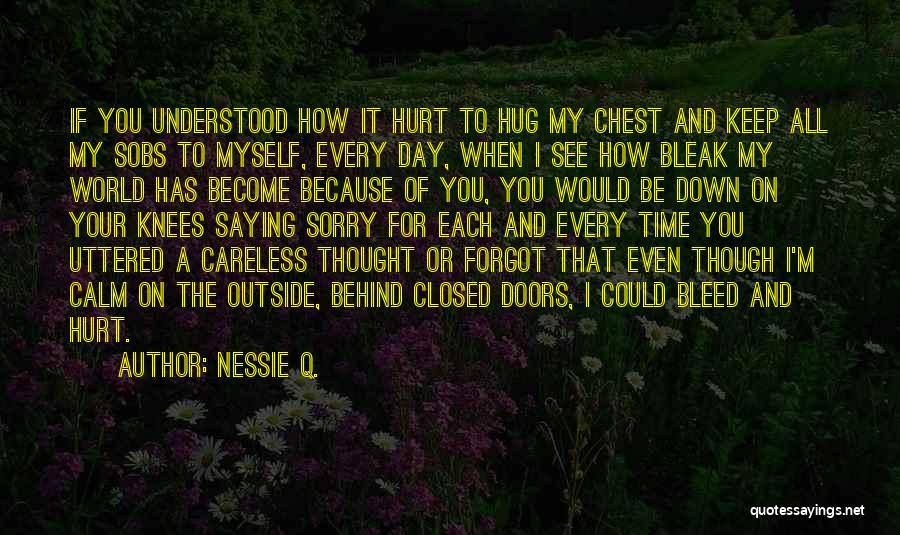 Nessie Q. Quotes: If You Understood How It Hurt To Hug My Chest And Keep All My Sobs To Myself, Every Day, When