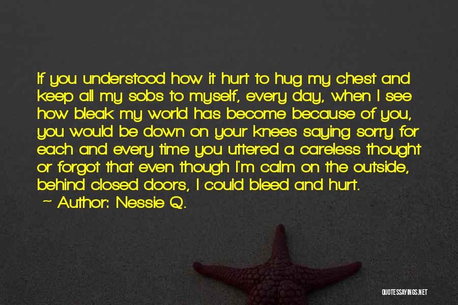 Nessie Q. Quotes: If You Understood How It Hurt To Hug My Chest And Keep All My Sobs To Myself, Every Day, When