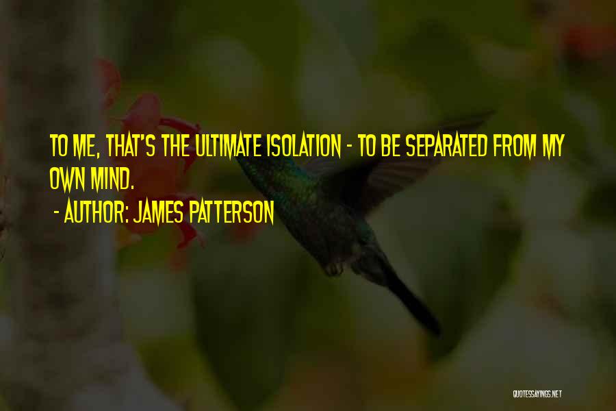 James Patterson Quotes: To Me, That's The Ultimate Isolation - To Be Separated From My Own Mind.