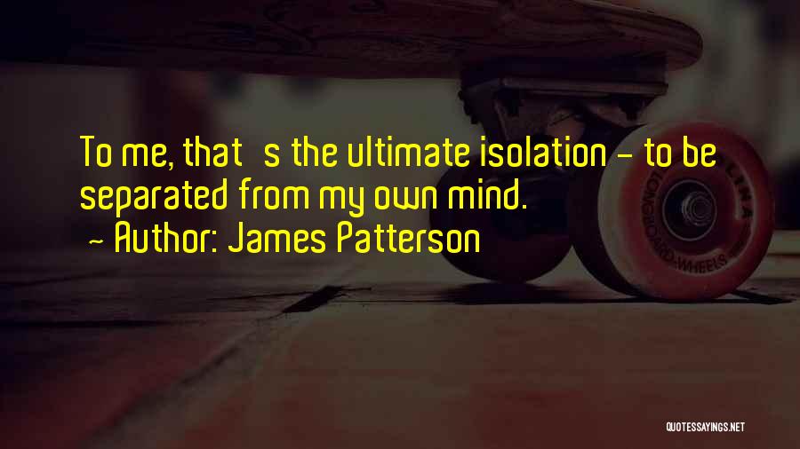 James Patterson Quotes: To Me, That's The Ultimate Isolation - To Be Separated From My Own Mind.