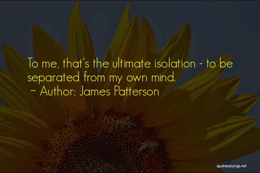 James Patterson Quotes: To Me, That's The Ultimate Isolation - To Be Separated From My Own Mind.