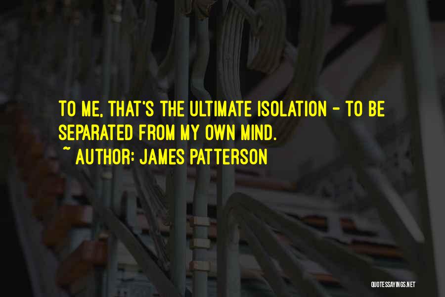 James Patterson Quotes: To Me, That's The Ultimate Isolation - To Be Separated From My Own Mind.