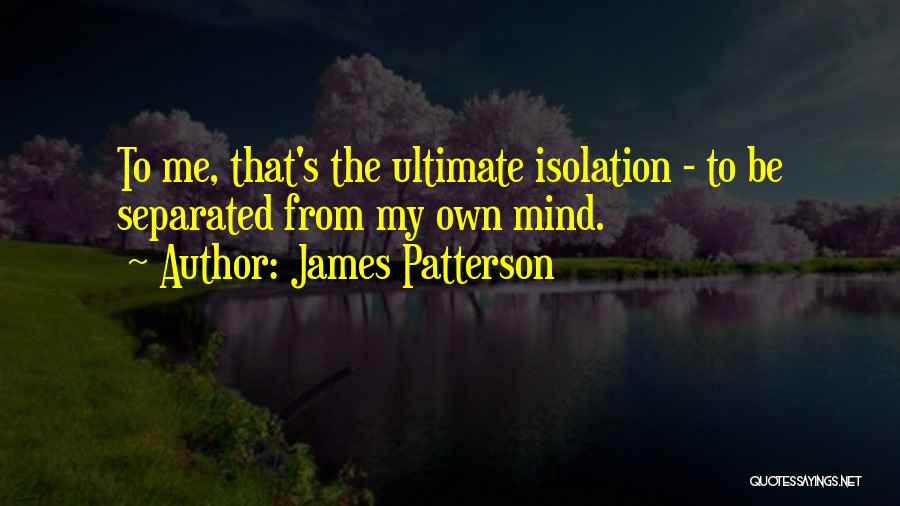 James Patterson Quotes: To Me, That's The Ultimate Isolation - To Be Separated From My Own Mind.