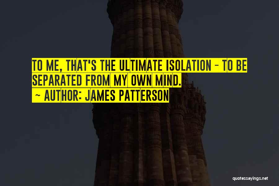 James Patterson Quotes: To Me, That's The Ultimate Isolation - To Be Separated From My Own Mind.