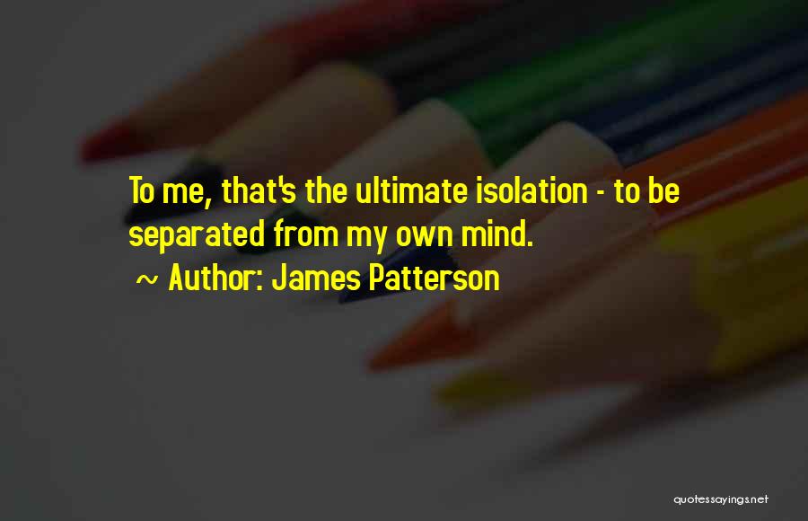 James Patterson Quotes: To Me, That's The Ultimate Isolation - To Be Separated From My Own Mind.