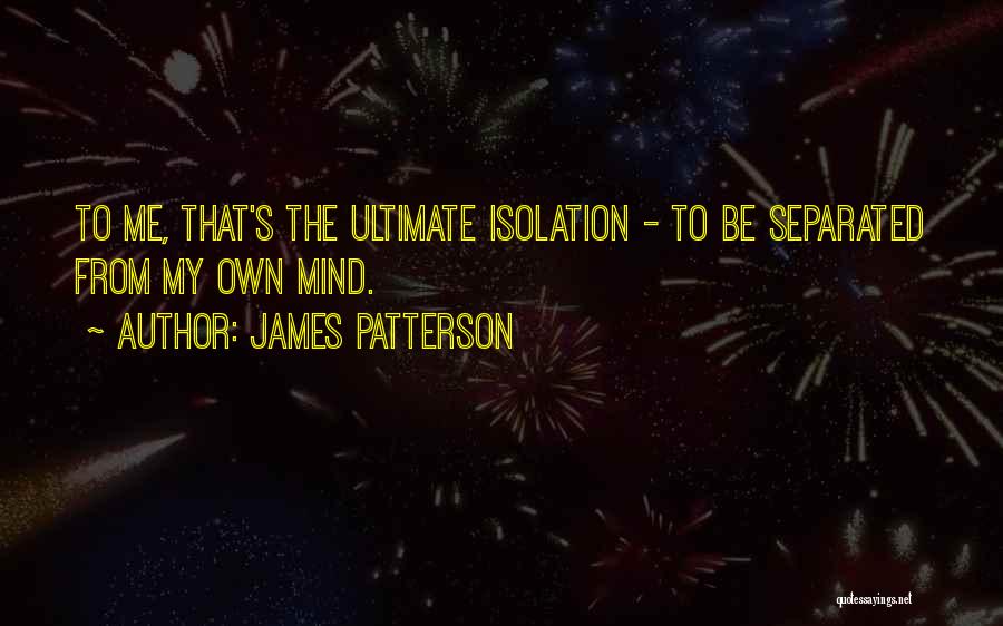 James Patterson Quotes: To Me, That's The Ultimate Isolation - To Be Separated From My Own Mind.