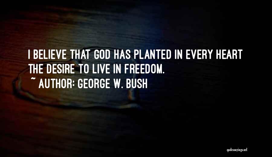 George W. Bush Quotes: I Believe That God Has Planted In Every Heart The Desire To Live In Freedom.