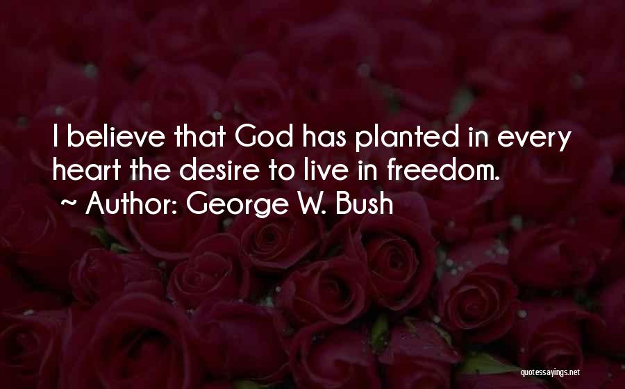 George W. Bush Quotes: I Believe That God Has Planted In Every Heart The Desire To Live In Freedom.