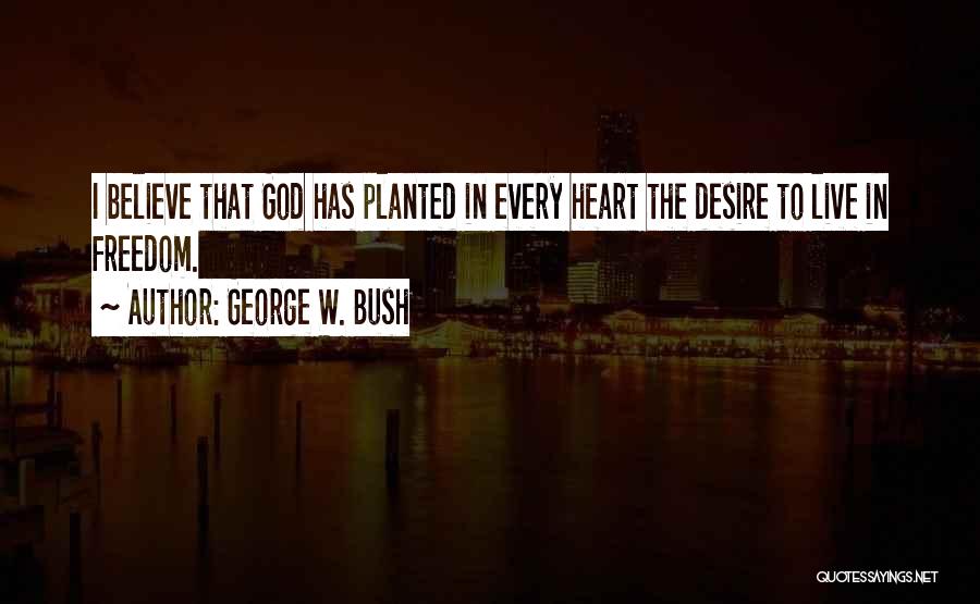 George W. Bush Quotes: I Believe That God Has Planted In Every Heart The Desire To Live In Freedom.