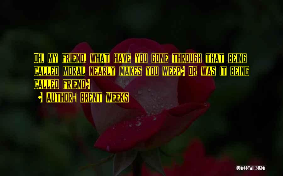 Brent Weeks Quotes: Oh, My Friend, What Have You Gone Through That Being Called Moral Nearly Makes You Weep? Or Was It Being