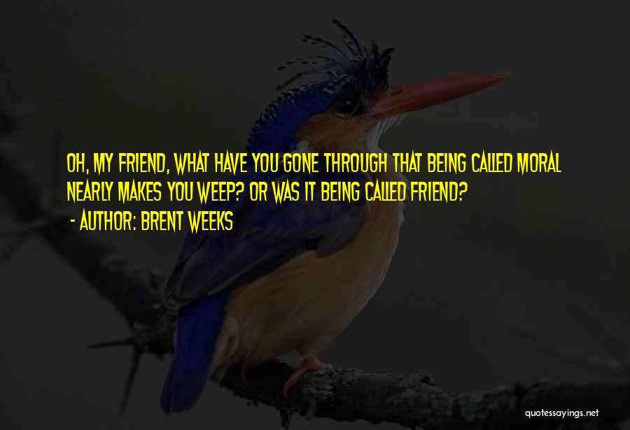 Brent Weeks Quotes: Oh, My Friend, What Have You Gone Through That Being Called Moral Nearly Makes You Weep? Or Was It Being