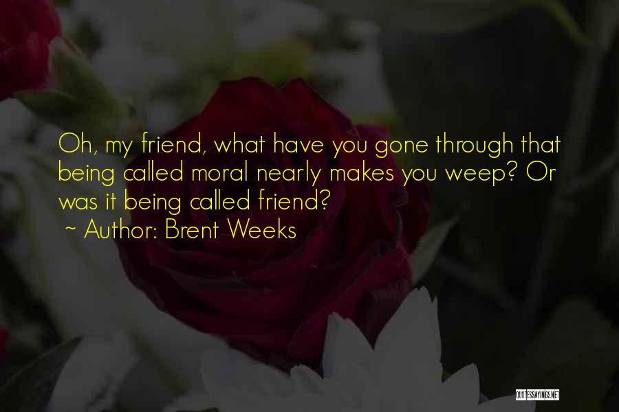 Brent Weeks Quotes: Oh, My Friend, What Have You Gone Through That Being Called Moral Nearly Makes You Weep? Or Was It Being