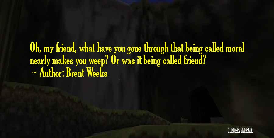 Brent Weeks Quotes: Oh, My Friend, What Have You Gone Through That Being Called Moral Nearly Makes You Weep? Or Was It Being