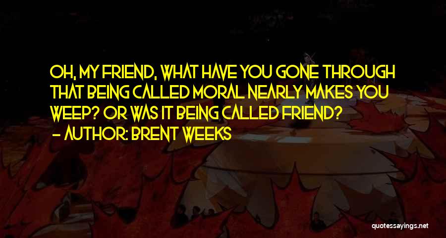 Brent Weeks Quotes: Oh, My Friend, What Have You Gone Through That Being Called Moral Nearly Makes You Weep? Or Was It Being