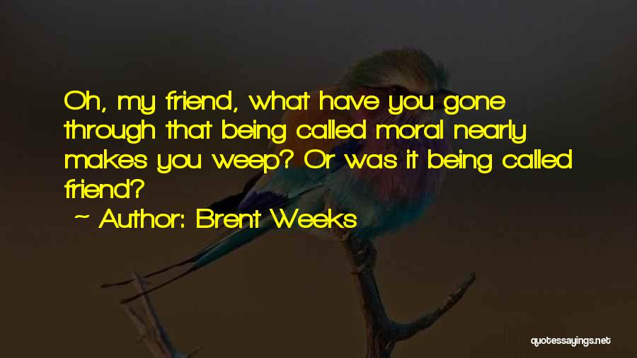 Brent Weeks Quotes: Oh, My Friend, What Have You Gone Through That Being Called Moral Nearly Makes You Weep? Or Was It Being