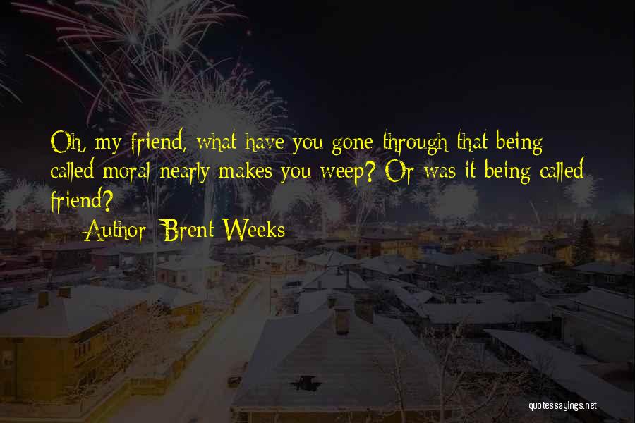 Brent Weeks Quotes: Oh, My Friend, What Have You Gone Through That Being Called Moral Nearly Makes You Weep? Or Was It Being
