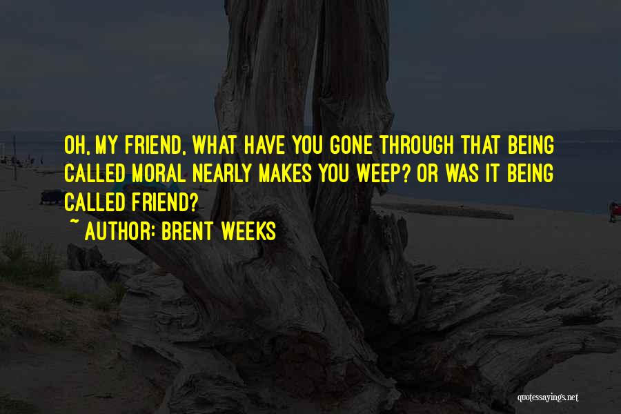 Brent Weeks Quotes: Oh, My Friend, What Have You Gone Through That Being Called Moral Nearly Makes You Weep? Or Was It Being