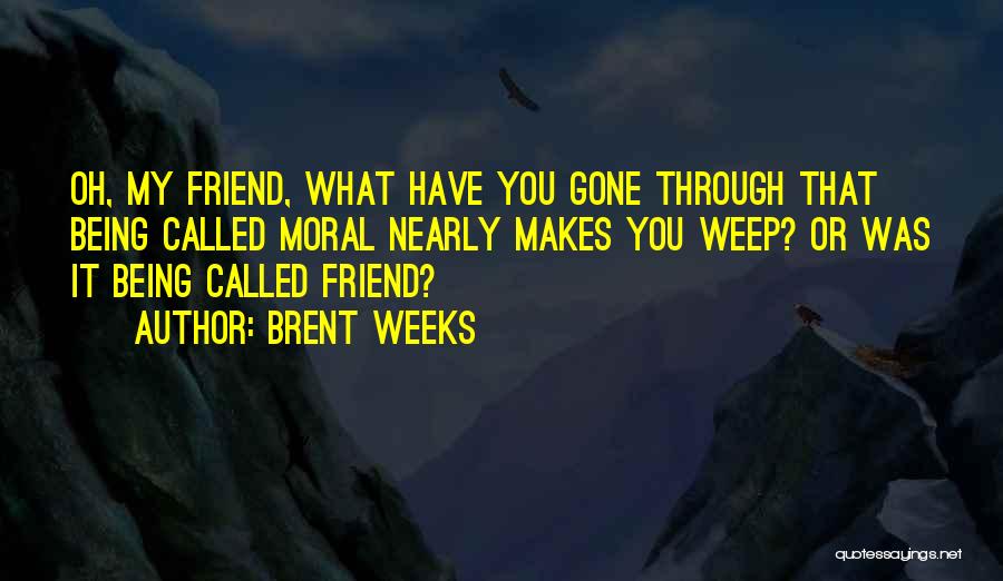 Brent Weeks Quotes: Oh, My Friend, What Have You Gone Through That Being Called Moral Nearly Makes You Weep? Or Was It Being