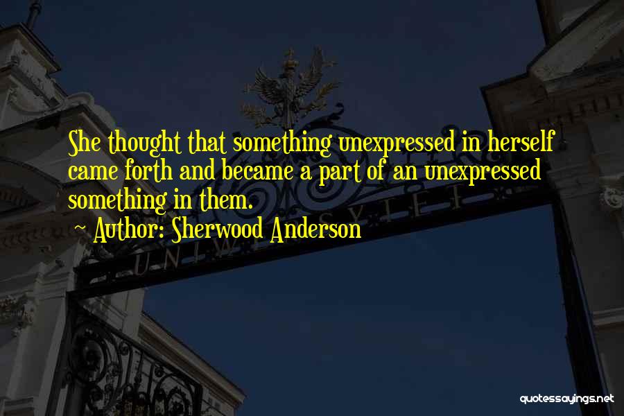 Sherwood Anderson Quotes: She Thought That Something Unexpressed In Herself Came Forth And Became A Part Of An Unexpressed Something In Them.