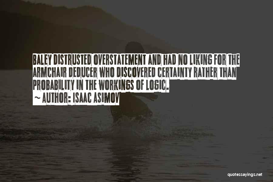 Isaac Asimov Quotes: Baley Distrusted Overstatement And Had No Liking For The Armchair Deducer Who Discovered Certainty Rather Than Probability In The Workings