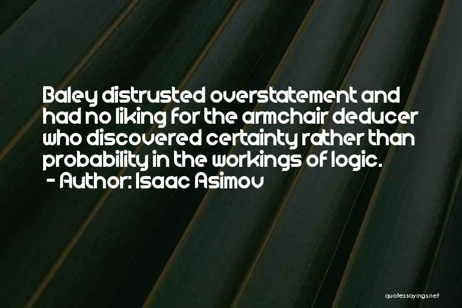 Isaac Asimov Quotes: Baley Distrusted Overstatement And Had No Liking For The Armchair Deducer Who Discovered Certainty Rather Than Probability In The Workings