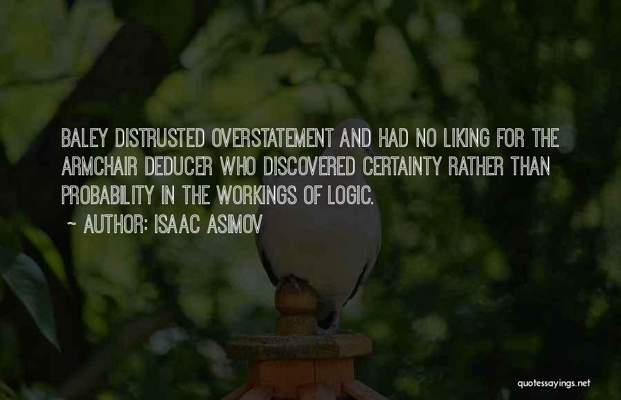 Isaac Asimov Quotes: Baley Distrusted Overstatement And Had No Liking For The Armchair Deducer Who Discovered Certainty Rather Than Probability In The Workings