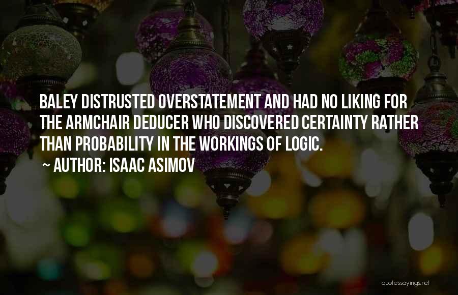 Isaac Asimov Quotes: Baley Distrusted Overstatement And Had No Liking For The Armchair Deducer Who Discovered Certainty Rather Than Probability In The Workings