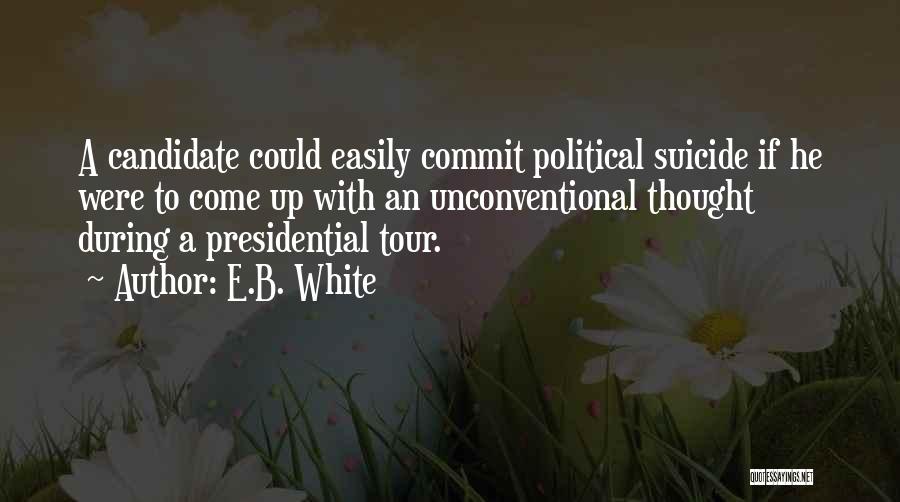 E.B. White Quotes: A Candidate Could Easily Commit Political Suicide If He Were To Come Up With An Unconventional Thought During A Presidential