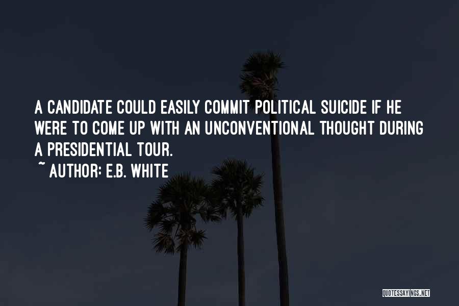 E.B. White Quotes: A Candidate Could Easily Commit Political Suicide If He Were To Come Up With An Unconventional Thought During A Presidential