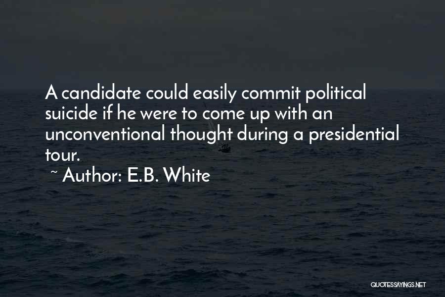 E.B. White Quotes: A Candidate Could Easily Commit Political Suicide If He Were To Come Up With An Unconventional Thought During A Presidential