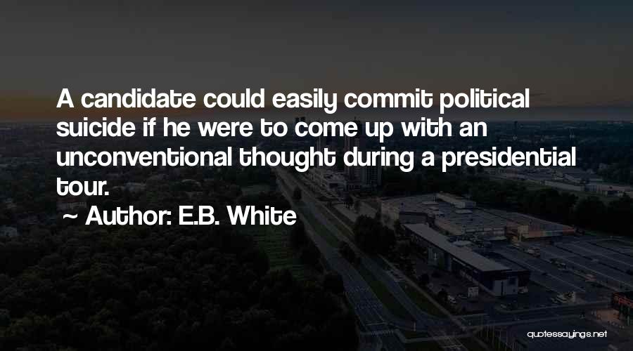 E.B. White Quotes: A Candidate Could Easily Commit Political Suicide If He Were To Come Up With An Unconventional Thought During A Presidential