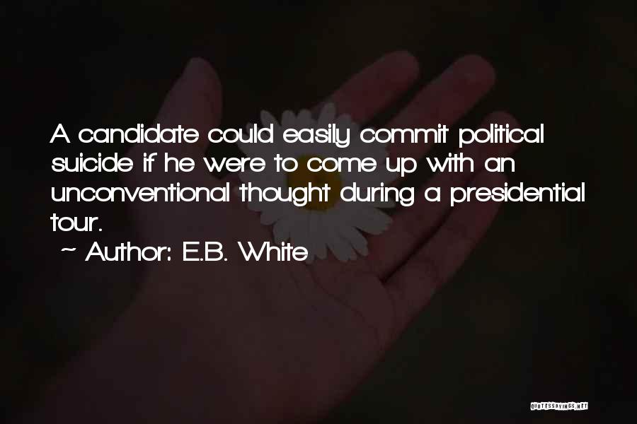 E.B. White Quotes: A Candidate Could Easily Commit Political Suicide If He Were To Come Up With An Unconventional Thought During A Presidential