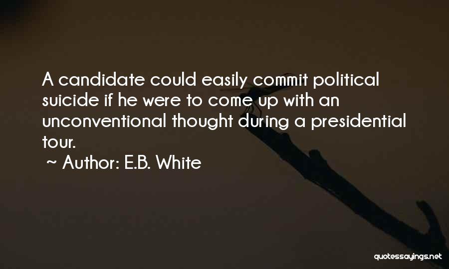 E.B. White Quotes: A Candidate Could Easily Commit Political Suicide If He Were To Come Up With An Unconventional Thought During A Presidential