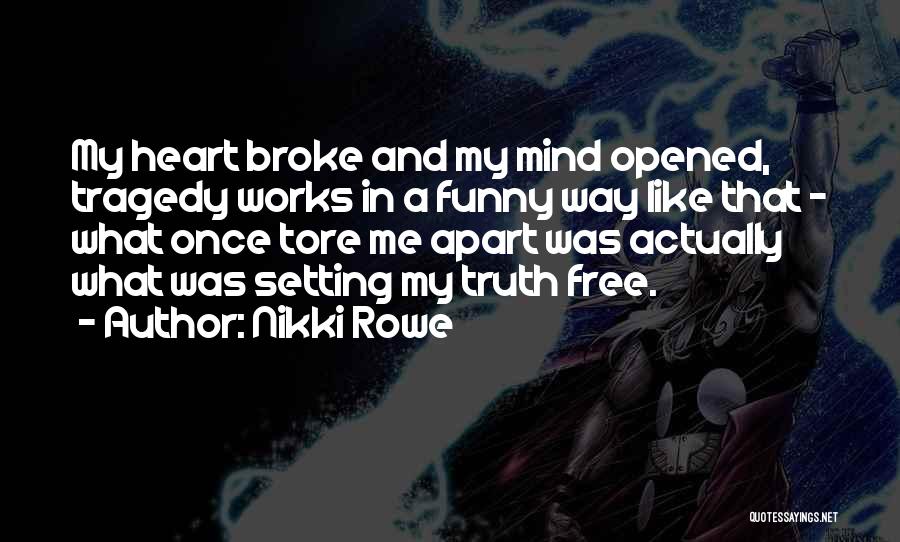 Nikki Rowe Quotes: My Heart Broke And My Mind Opened, Tragedy Works In A Funny Way Like That ~ What Once Tore Me