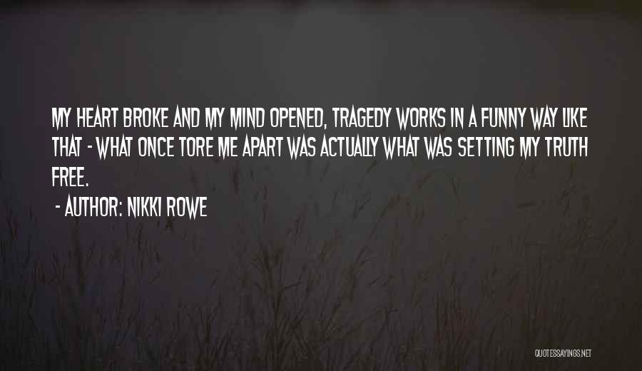 Nikki Rowe Quotes: My Heart Broke And My Mind Opened, Tragedy Works In A Funny Way Like That ~ What Once Tore Me